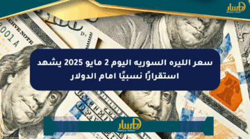 سعر الليرة السورية اليوم 2 مايو 2025 يشهد استقرارًا نسبيًا أمام الدولار